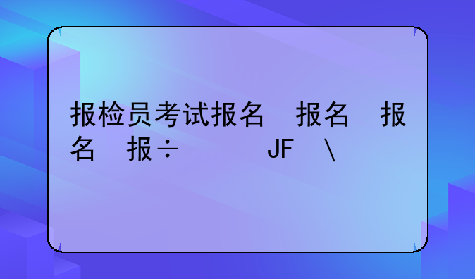 报检员考试报名，报检员考试时间2021