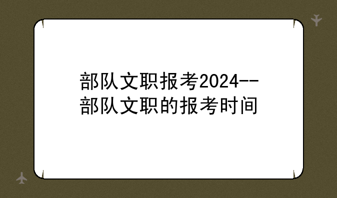 部队文职报考2024--部队文职的报考时间