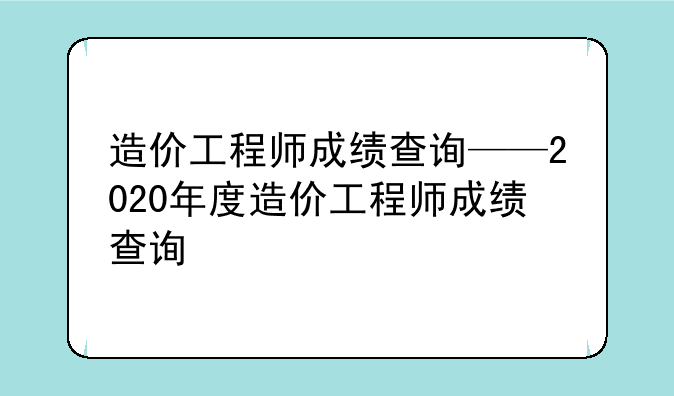 造价工程师成绩查询——2020年度造价工程师成绩查询