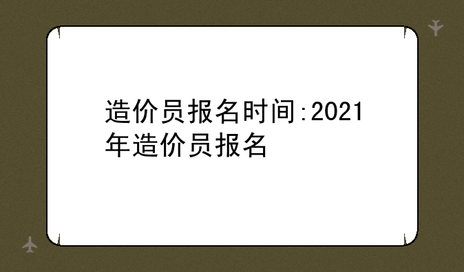造价员报名时间:2021年造价员报名