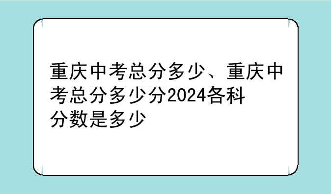 重庆中考总分多少、重庆中考总分多少分2024各科分数是多少