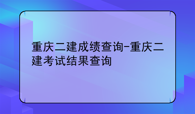 重庆二建成绩查询-重庆二建考试结果查询