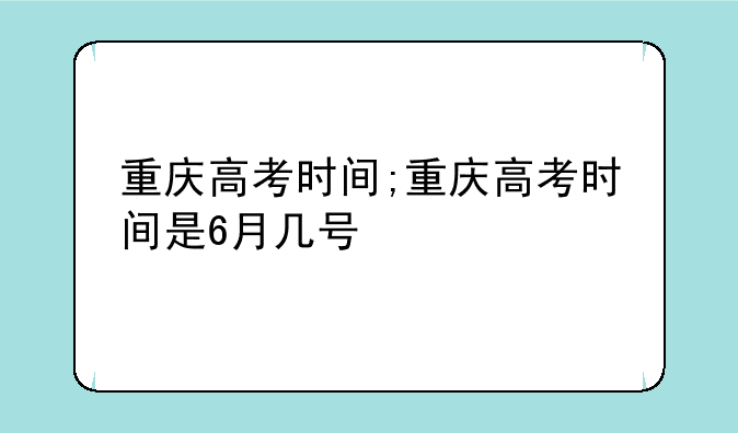 重庆高考时间;重庆高考时间是6月几号