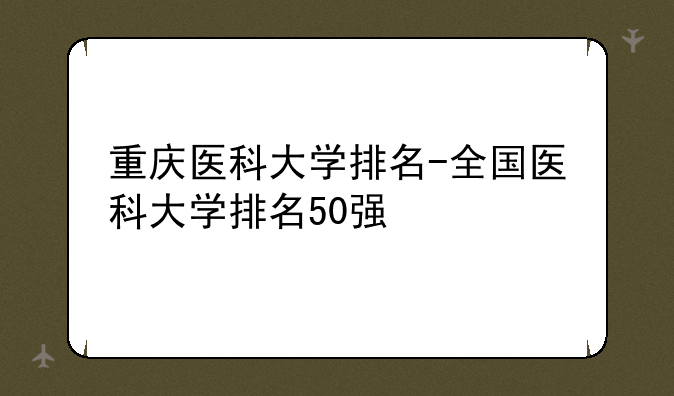 重庆医科大学排名-全国医科大学排名50强
