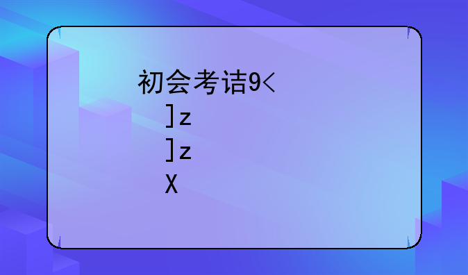 初会考试时间2024考试时间;初会考试时间表