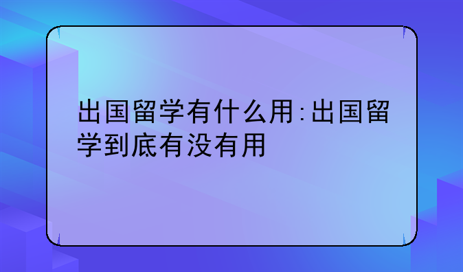 出国留学有什么用:出国留学到底有没有用