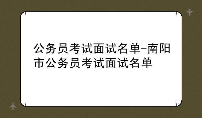 公务员考试面试名单-南阳市公务员考试面试名单