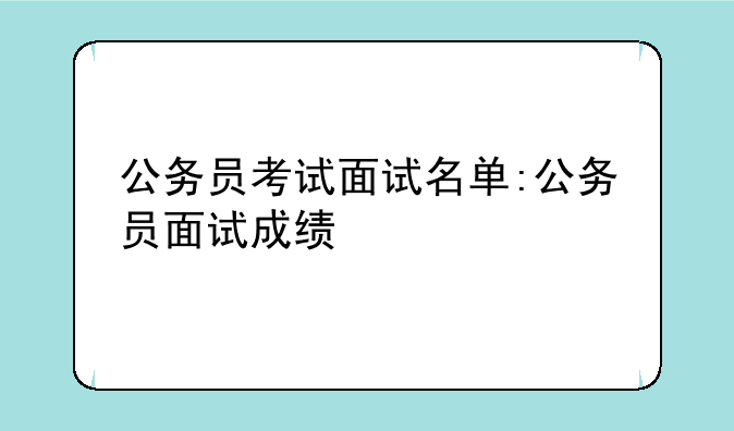 公务员考试面试名单:公务员面试成绩