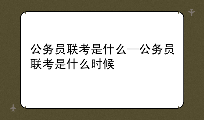 公务员联考是什么—公务员联考是什么时候