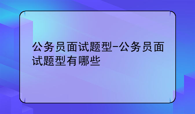 公务员面试题型-公务员面试题型有哪些