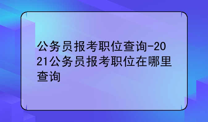 公务员报考职位查询-2021公务员报考职位在哪里查询