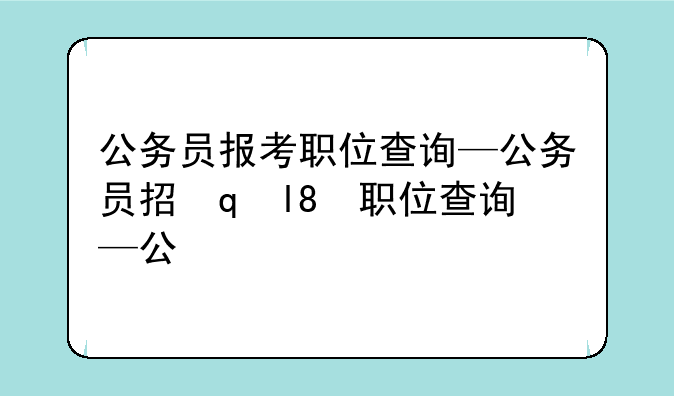 公务员报考职位查询—公务员招录职位查询