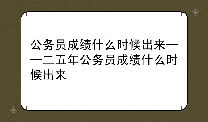 公务员成绩什么时候出来——二五年公务员成绩什么时候出来