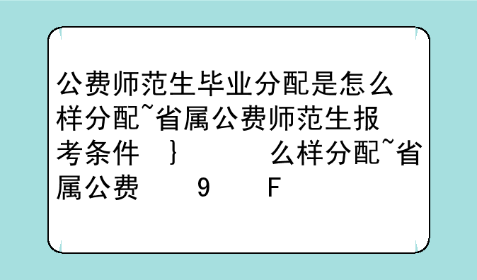公费师范生毕业分配是怎么样分配~省属公费师范生报考条件及要求