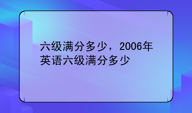 六级满分多少，2006年英语六级满分多少