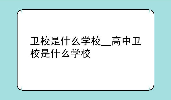 卫校是什么学校__高中卫校是什么学校