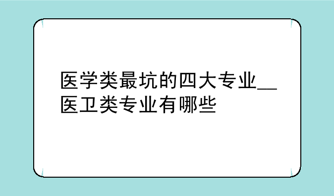 医学类最坑的四大专业__医卫类专业有哪些