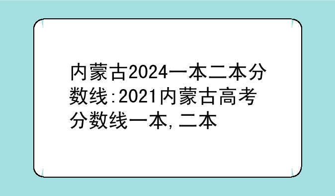内蒙古2024一本二本分数线:2021内蒙古高考分数线一本,二本