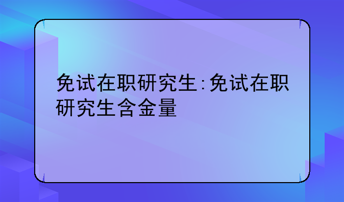 免试在职研究生:免试在职研究生含金量