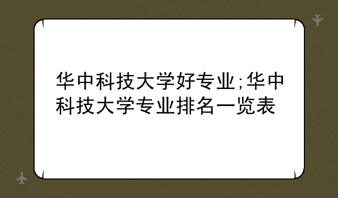 华中科技大学好专业;华中科技大学专业排名一览表