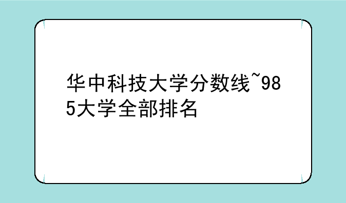 华中科技大学分数线~985大学全部排名