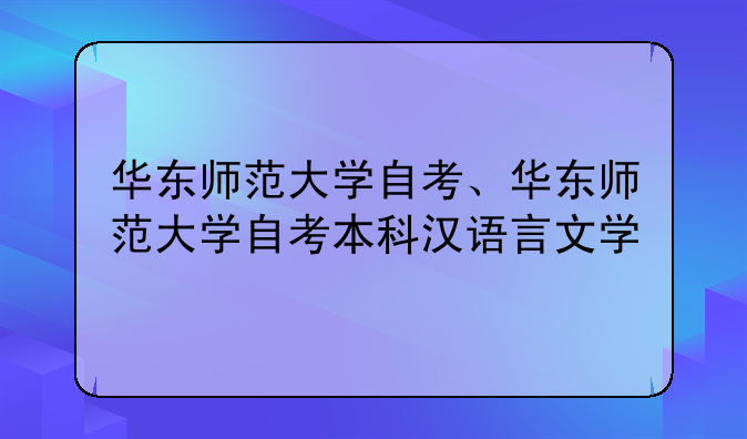 华东师范大学自考、华东师范大学自考本科汉语言文学