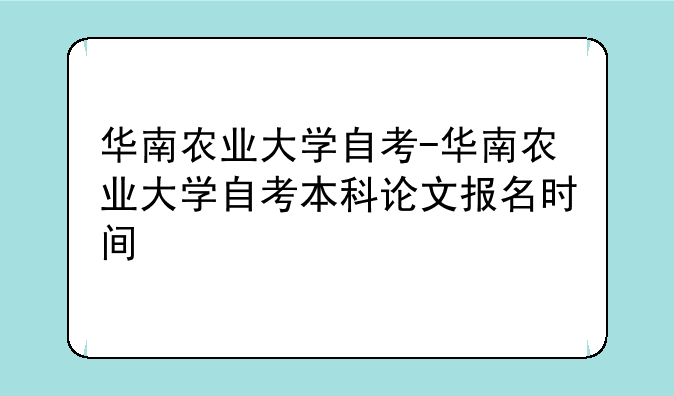 华南农业大学自考-华南农业大学自考本科论文报名时间