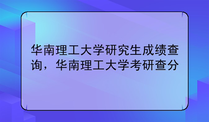 华南理工大学研究生成绩查询，华南理工大学考研查分