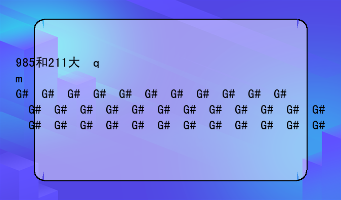 985和211大学一览表;985和211的大学分别有哪些